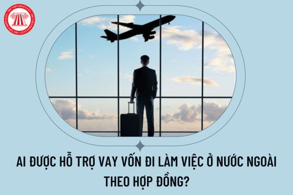 Ai được hỗ trợ vay vốn đi làm việc ở nước ngoài theo hợp đồng?