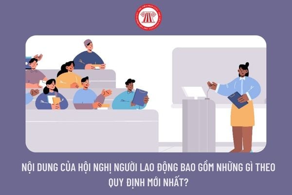 Nội dung của hội nghị người lao động bao gồm những gì theo quy định mới nhất?