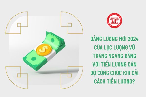 Bảng lương mới 2024 của lực lượng vũ trang ngang bằng với tiền lương cán bộ công chức khi cải cách tiền lương?