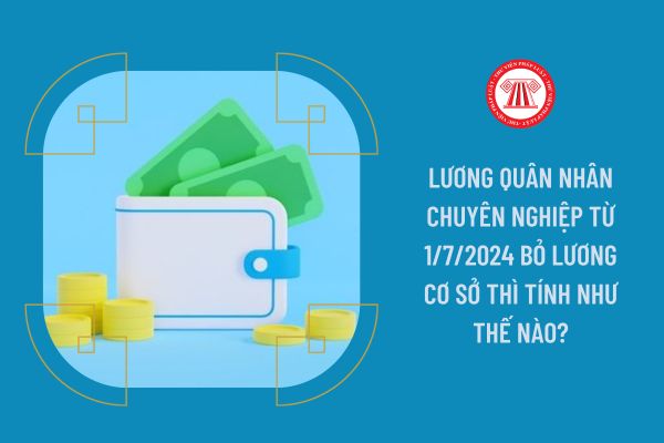 Lương quân nhân chuyên nghiệp từ 1/7/2024 bỏ lương cơ sở thì tính như thế nào?