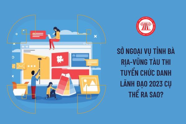 Sở Ngoại vụ tỉnh Bà Rịa-Vũng Tàu thi tuyển chức danh lãnh đạo 2023 cụ thể ra sao?