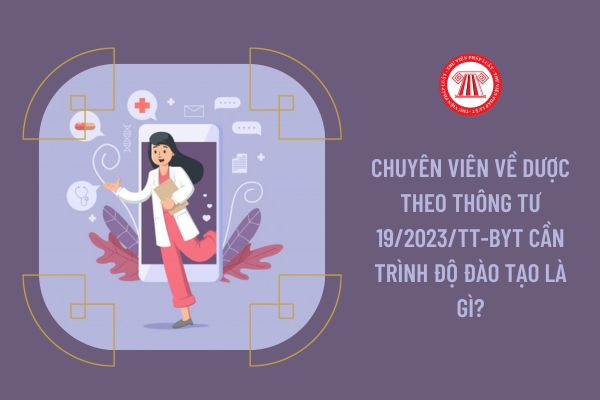 Chuyên viên về Dược theo Thông tư 19/2023/TT-BYT cần trình độ đào tạo là gì?