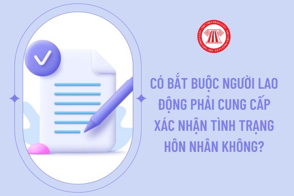 Có bắt buộc người lao động phải cung cấp xác nhận tình trạng hôn nhân không?