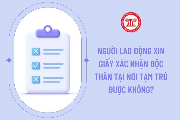 Người lao động xin giấy xác nhận độc thân tại nơi tạm trú được không?