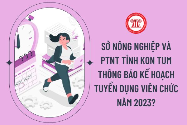 Sở Nông nghiệp và PTNT tỉnh Kon Tum thông báo kế hoạch tuyển dụng viên chức năm 2023?