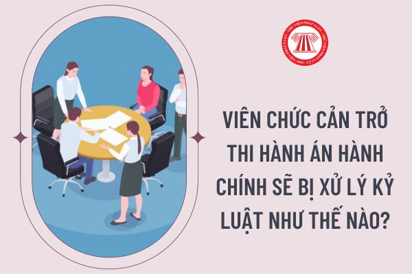 Viên chức cản trở thi hành án hành chính sẽ bị xử lý kỷ luật như thế nào?