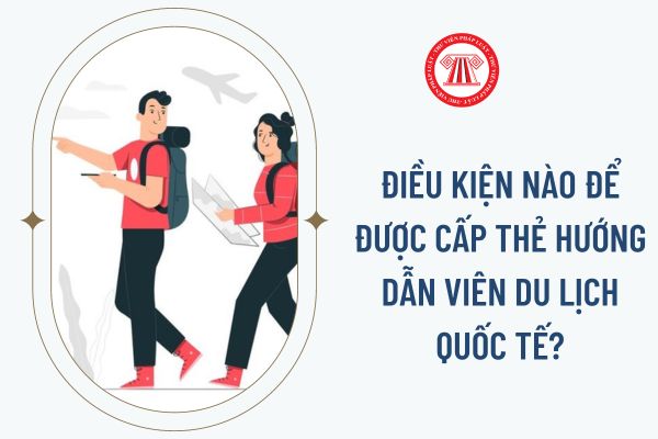 Điều kiện nào để được cấp thẻ hướng dẫn viên du lịch quốc tế?