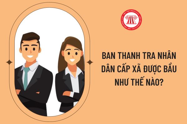 Ban thanh tra nhân dân cấp xã được bầu như thế nào?