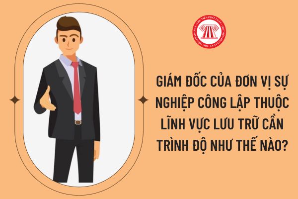 Giám đốc của đơn vị sự nghiệp công lập thuộc lĩnh vực lưu trữ cần trình độ như thế nào?