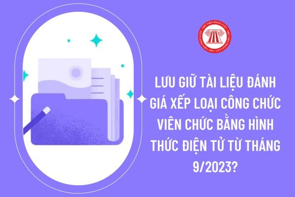 Lưu giữ tài liệu đánh giá xếp loại công chức viên chức bằng hình thức điện tử từ tháng 9/2023?