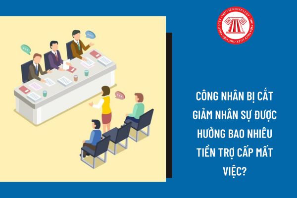 Công nhân bị cắt giảm nhân sự được hưởng bao nhiêu tiền trợ cấp thất nghiệp