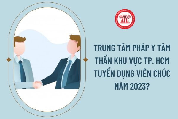 Trung tâm Pháp y tâm thần khu vực TP. HCM tuyển dụng viên chức năm 2023?