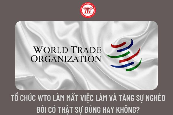 Tổ chức WTO làm mất việc làm và tăng sự nghèo đói có thật sự đúng hay không?