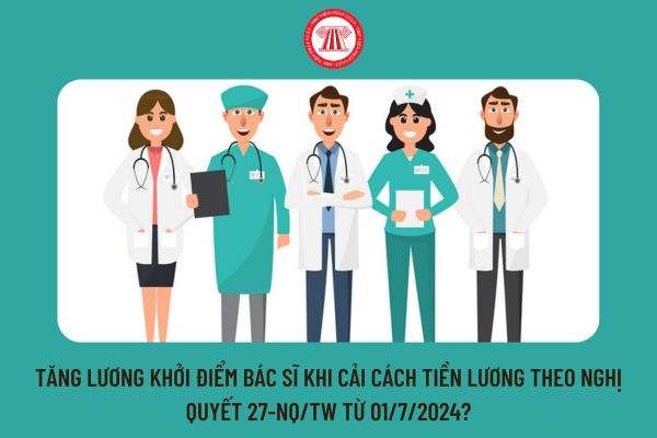 Tăng lương khởi điểm bác sĩ khi cải cách tiền lương theo Nghị quyết 27-NQ/TW từ 01/7/2024?