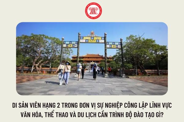 Di sản viên hạng 2 trong đơn vị sự nghiệp công lập lĩnh vực văn hóa, thể thao và du lịch cần trình độ đào tạo gì?