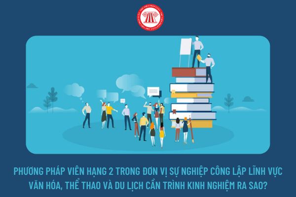 Phương pháp viên hạng 2 trong đơn vị sự nghiệp công lập lĩnh vực văn hóa, thể thao và du lịch cần trình kinh nghiệm ra sao?