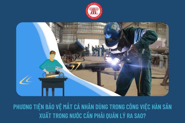 Phương tiện bảo vệ mắt cá nhân dùng trong công việc hàn sản xuất trong nước cần phải quản lý ra sao?