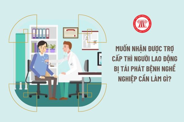 Muốn nhận được trợ cấp thì người lao động bị tái phát bệnh nghề nghiệp cần làm gì?