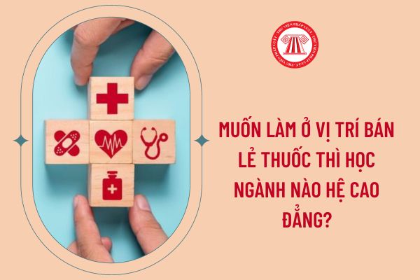 Muốn làm ở vị trí bán lẻ thuốc thì học ngành nào hệ cao đẳng?