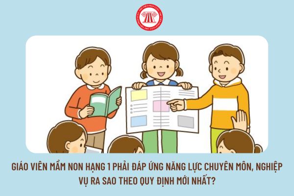 Giáo viên mầm non hạng 1 phải đáp ứng năng lực chuyên môn, nghiệp vụ ra sao theo quy định mới nhất?