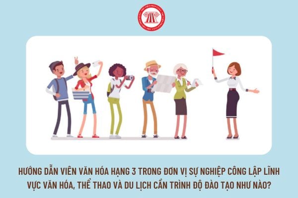 Hướng dẫn viên văn hóa hạng 3 trong đơn vị sự nghiệp công lập lĩnh vực văn hóa, thể thao và du lịch cần trình độ đào tạo như nào?