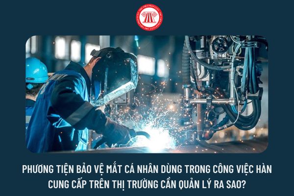 Phương tiện bảo vệ mắt cá nhân dùng trong công việc hàn cung cấp trên thị trường cần quản lý ra sao?