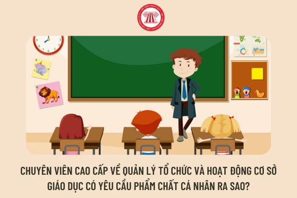 Chuyên viên cao cấp về quản lý tổ chức và hoạt động cơ sở giáo dục có yêu cầu phẩm chất cá nhân ra sao?