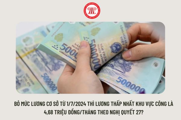 Bỏ mức lương cơ sở từ 1/7/2024 thì lương thấp nhất khu vực công là 4,68 triệu đồng/tháng theo Nghị quyết 27?