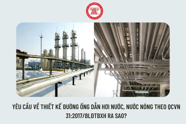 Yêu cầu về thiết kế đường ống dẫn hơi nước, nước nóng theo QCVN 31:2017/BLĐTBXH ra sao?