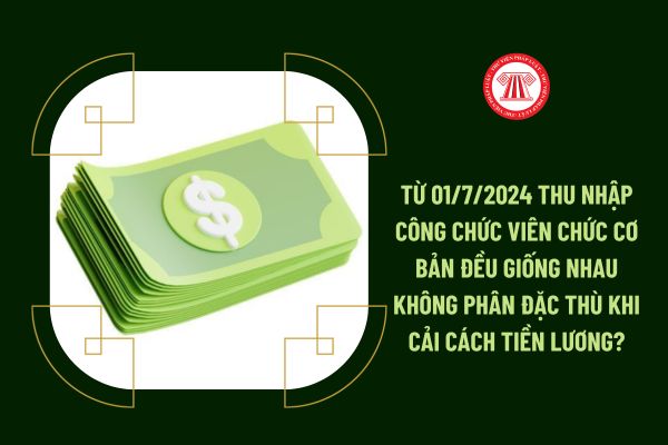 Từ 01/7/2024 thu nhập công chức viên chức cơ bản đều giống nhau không phân đặc thù khi cải cách tiền lương?