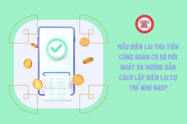 Mẫu biên lai thu tiền công đoàn cơ sở mới nhất và hướng dẫn cách lập biên lai cụ thể như nào?