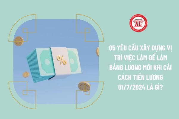 05 yêu cầu xây dựng vị trí việc làm để làm bảng lương mới khi cải cách tiền lương 01/7/2024 là gì?