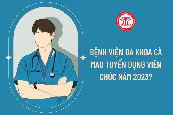 Bệnh viện Đa Khoa Cà Mau tuyển dụng viên chức năm 2023?