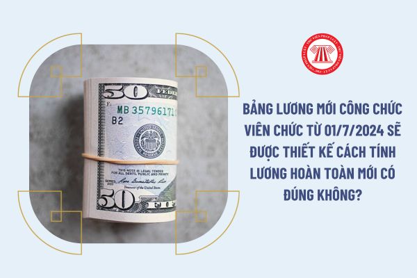 Bảng lương mới công chức viên chức từ 01/7/2024 sẽ được thiết kế cách tính lương hoàn toàn mới có đúng không?