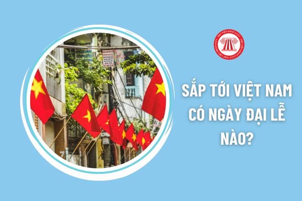 Sắp tới Việt Nam có ngày đại lễ nào? Người lao động có được nghỉ làm hưởng nguyên lương vào đại lễ không?