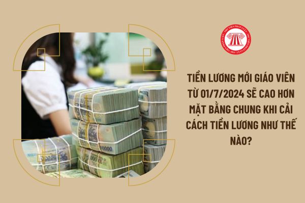 Tiền lương mới giáo viên từ 01/7/2024 sẽ cao hơn mặt bằng chung khi cải cách tiền lương như thế nào?