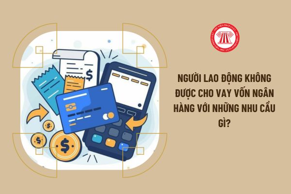 Người lao động không được cho vay vốn ngân hàng với những nhu cầu gì?