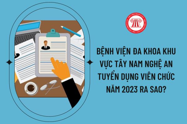 Bệnh viện Đa khoa khu vực Tây Nam Nghệ An tuyển dụng viên chức năm 2023 ra sao?