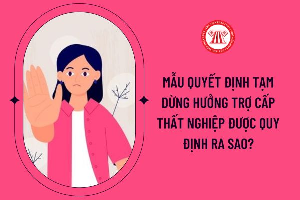 Mẫu quyết định tạm dừng hưởng trợ cấp thất nghiệp được quy định ra sao?