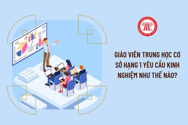 Giáo viên trung học cơ sở hạng 1 yêu cầu kinh nghiệm như thế nào?