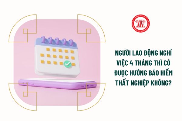 Người lao động nghỉ việc 4 tháng thì có được hưởng bảo hiểm thất nghiệp không?