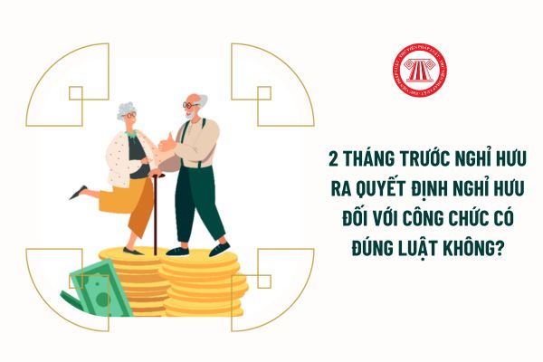 2 tháng trước nghỉ hưu ra quyết định nghỉ hưu đối với công chức có đúng luật không?