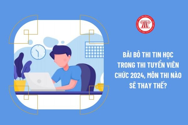 Bãi bỏ thi tin học trong thi tuyển viên chức 2024, môn thi nào sẽ thay thế?