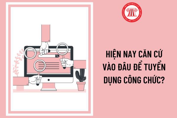 Hiện nay căn cứ vào đâu để tuyển dụng công chức?