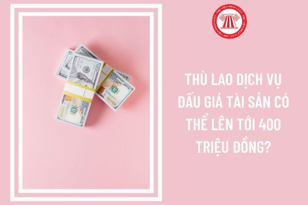 Thù lao dịch vụ đấu giá tài sản có thể lên tới 400 triệu đồng?