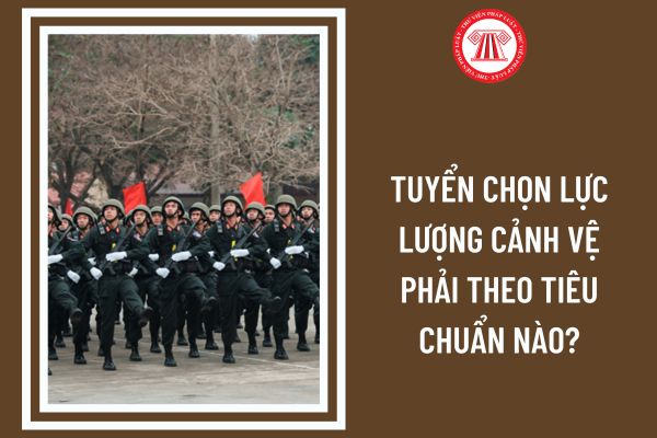 Tuyển chọn lực lượng cảnh vệ phải theo tiêu chuẩn nào?