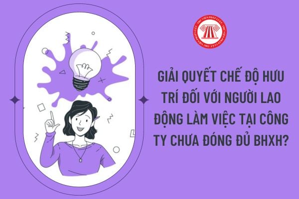 Giải quyết chế độ hưu trí đối với người lao động làm việc tại công ty chưa đóng đủ BHXH?