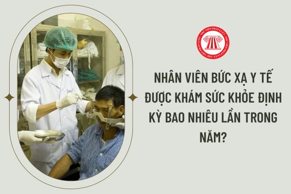 Nhân viên bức xạ y tế được khám sức khỏe định kỳ bao nhiêu lần trong năm?