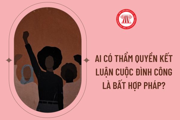 Ai có thẩm quyền kết luận cuộc đình công là bất hợp pháp?