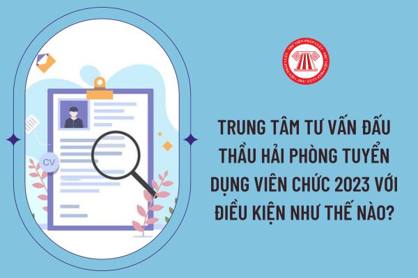 Trung tâm Tư vấn đấu thầu Hải Phòng tuyển dụng viên chức 2023 với điều kiện như thế nào?